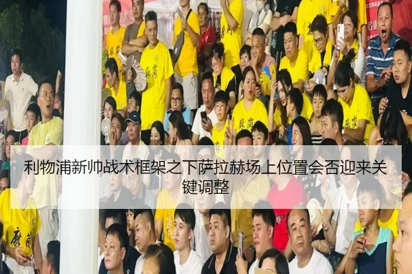 利物浦新帅战术框架之下萨拉赫场上位置会否迎来关键调整