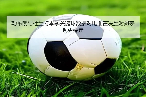 勒布朗与杜兰特本季关键球数据对比谁在决胜时刻表现更稳定