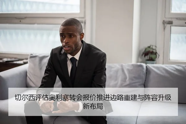 切尔西评估奥利塞转会报价推进边路重建与阵容升级新布局