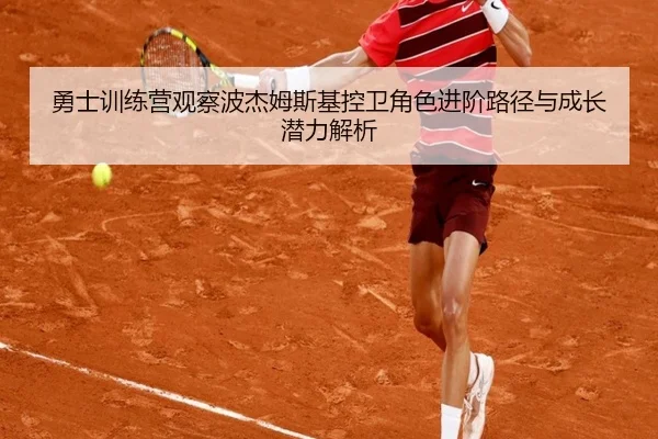 勇士训练营观察波杰姆斯基控卫角色进阶路径与成长潜力解析