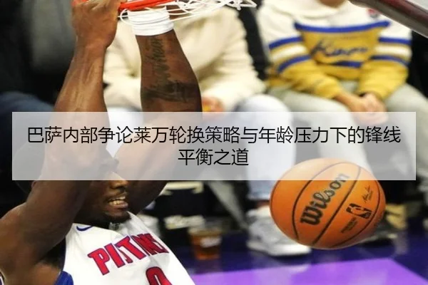 巴萨内部争论莱万轮换策略与年龄压力下的锋线平衡之道