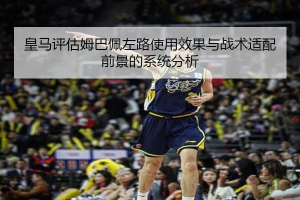 皇马评估姆巴佩左路使用效果与战术适配前景的系统分析