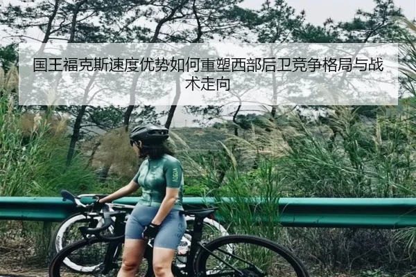 国王福克斯速度优势如何重塑西部后卫竞争格局与战术走向