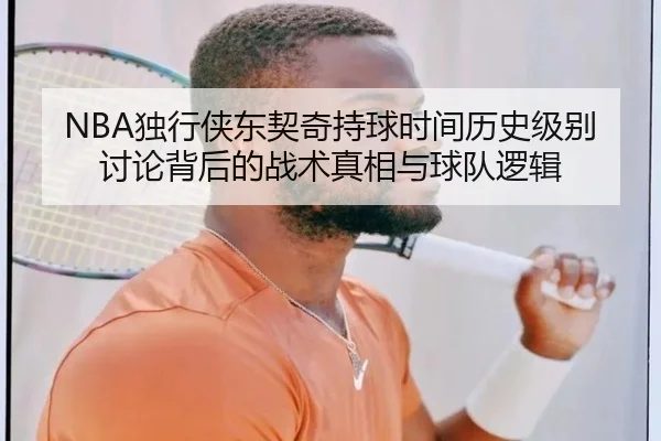 NBA独行侠东契奇持球时间历史级别讨论背后的战术真相与球队逻辑