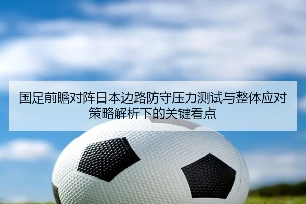 国足前瞻对阵日本边路防守压力测试与整体应对策略解析下的关键看点