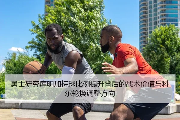 勇士研究库明加持球比例提升背后的战术价值与科尔轮换调整方向